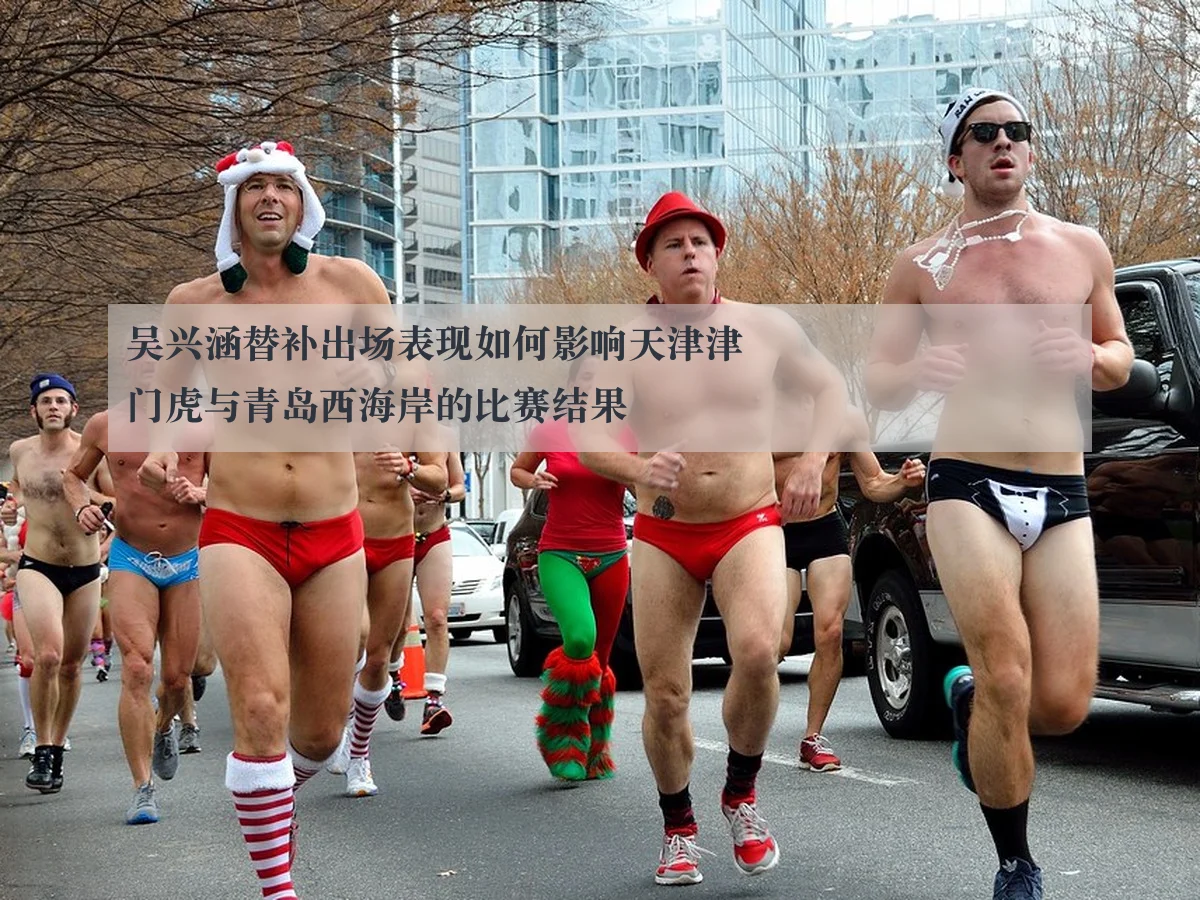 吴兴涵替补出场表现如何影响天津津门虎与青岛西海岸的比赛结果